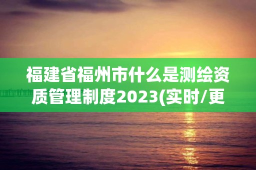 福建省福州市什么是测绘资质管理制度2023(实时/更新中)