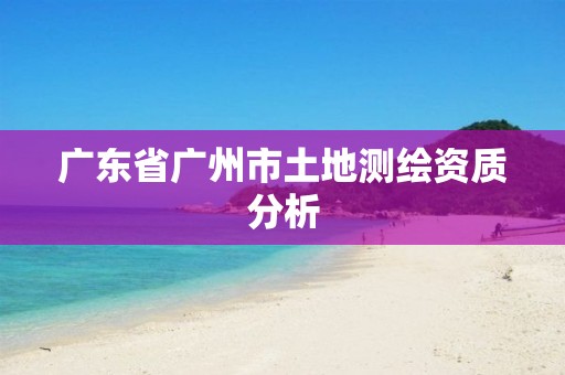 广东省广州市土地测绘资质分析