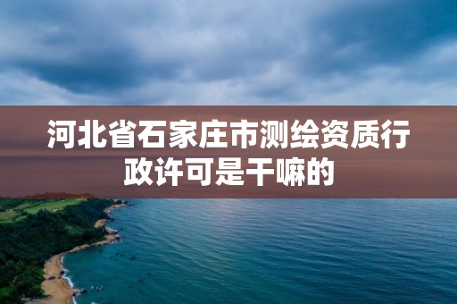 河北省石家庄市测绘资质行政许可是干嘛的