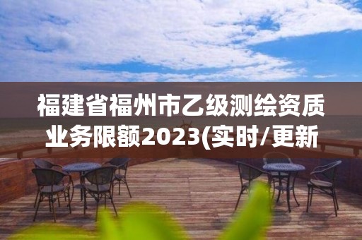 福建省福州市乙级测绘资质业务限额2023(实时/更新中)