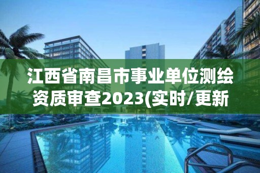 江西省南昌市事业单位测绘资质审查2023(实时/更新中)