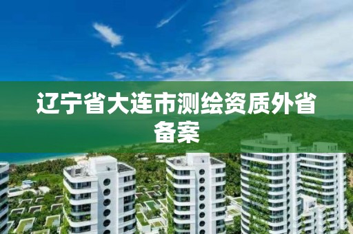 辽宁省大连市测绘资质外省备案