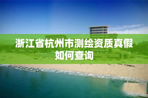 浙江省杭州市测绘资质真假如何查询