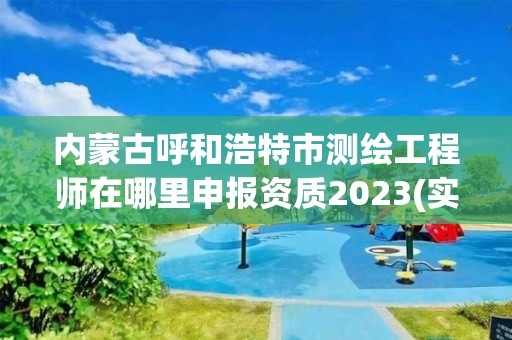 内蒙古呼和浩特市测绘工程师在哪里申报资质2023(实时/更新中)