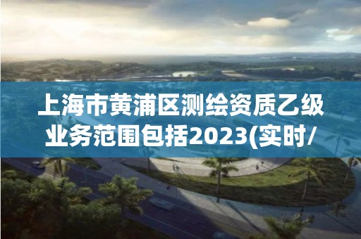 上海市黄浦区测绘资质乙级业务范围包括2023(实时/更新中)