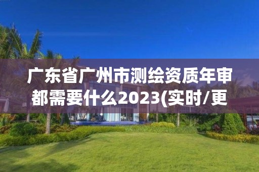 广东省广州市测绘资质年审都需要什么2023(实时/更新中)