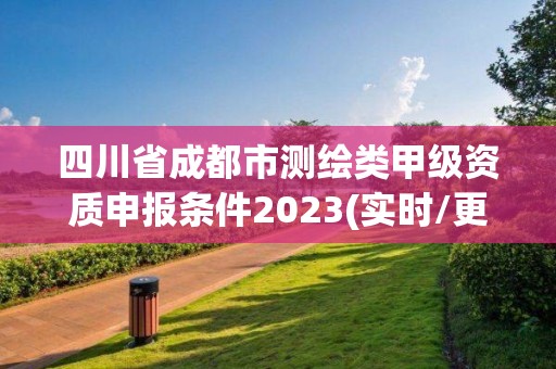 四川省成都市测绘类甲级资质申报条件2023(实时/更新中)