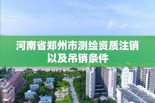 河南省郑州市测绘资质注销以及吊销条件