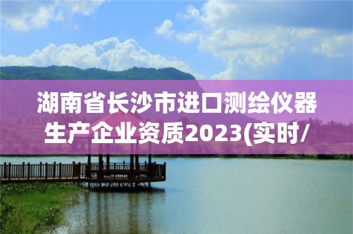 湖南省长沙市进口测绘仪器生产企业资质2023(实时/更新中)