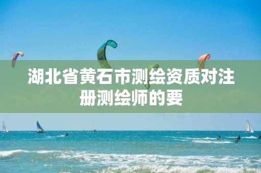 湖北省黄石市测绘资质对注册测绘师的要