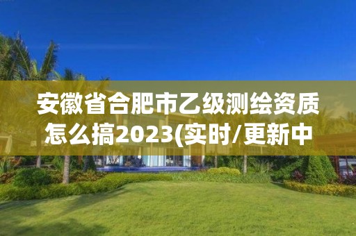 安徽省合肥市乙级测绘资质怎么搞2023(实时/更新中)