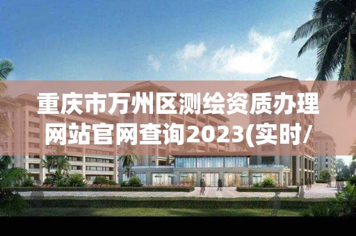 重庆市万州区测绘资质办理网站官网查询2023(实时/更新中)