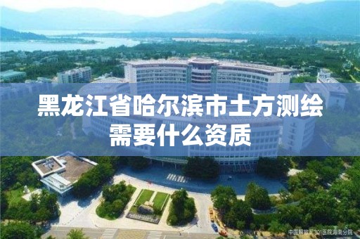 黑龙江省哈尔滨市土方测绘需要什么资质