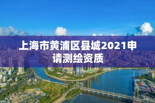 上海市黄浦区县城2021申请测绘资质