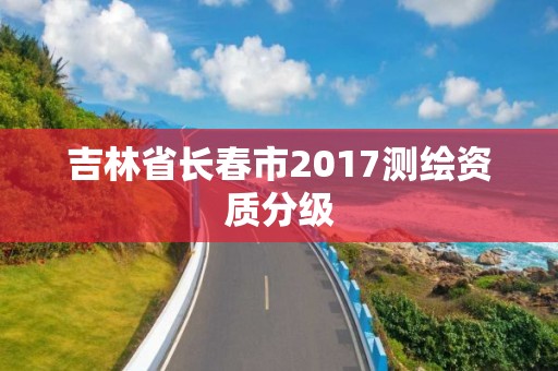 吉林省长春市2017测绘资质分级