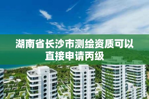 湖南省长沙市测绘资质可以直接申请丙级