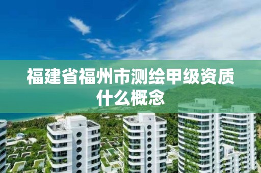 福建省福州市测绘甲级资质什么概念