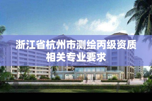 浙江省杭州市测绘丙级资质相关专业要求