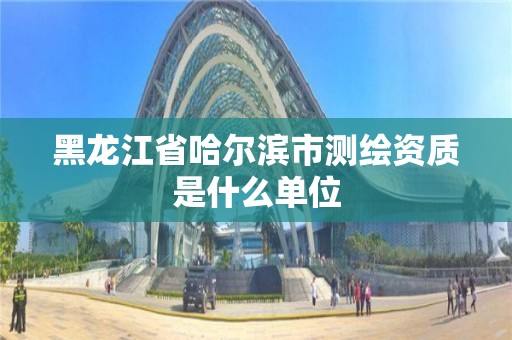 黑龙江省哈尔滨市测绘资质是什么单位