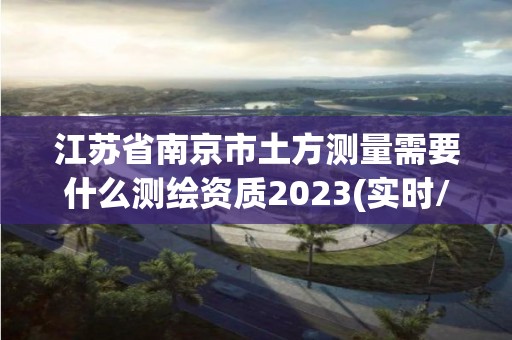 江苏省南京市土方测量需要什么测绘资质2023(实时/更新中)