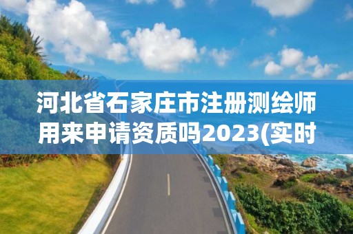 河北省石家庄市注册测绘师用来申请资质吗2023(实时/更新中)