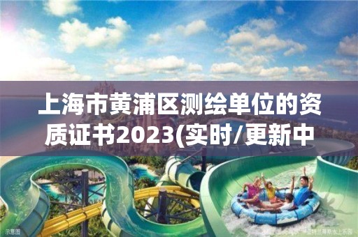 上海市黄浦区测绘单位的资质证书2023(实时/更新中)