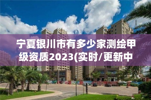 宁夏银川市有多少家测绘甲级资质2023(实时/更新中)