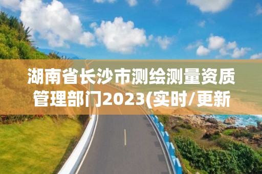 湖南省长沙市测绘测量资质管理部门2023(实时/更新中)