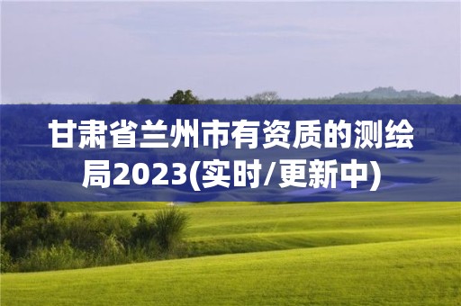 甘肃省兰州市有资质的测绘局2023(实时/更新中)