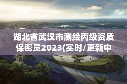 湖北省武汉市测绘丙级资质保密员2023(实时/更新中)