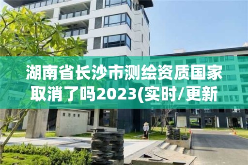 湖南省长沙市测绘资质国家取消了吗2023(实时/更新中)