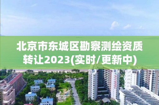 北京市东城区勘察测绘资质转让2023(实时/更新中)