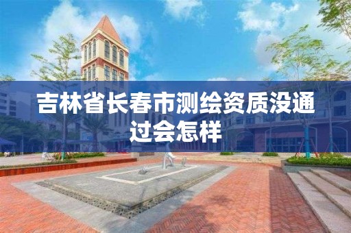 吉林省长春市测绘资质没通过会怎样