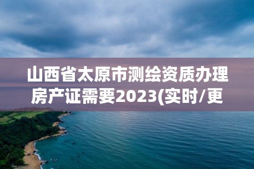 山西省太原市测绘资质办理房产证需要2023(实时/更新中)