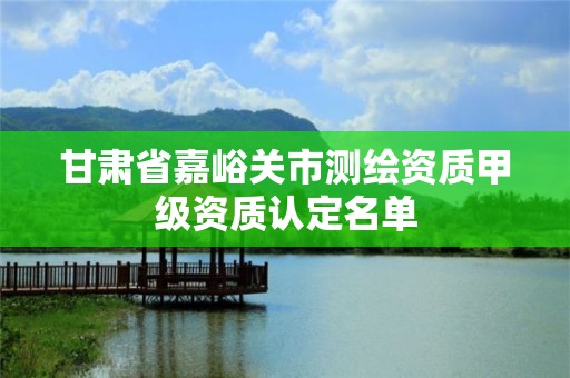 甘肃省嘉峪关市测绘资质甲级资质认定名单