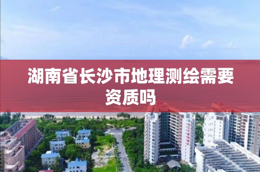 湖南省长沙市地理测绘需要资质吗