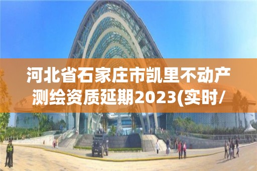 河北省石家庄市凯里不动产测绘资质延期2023(实时/更新中)