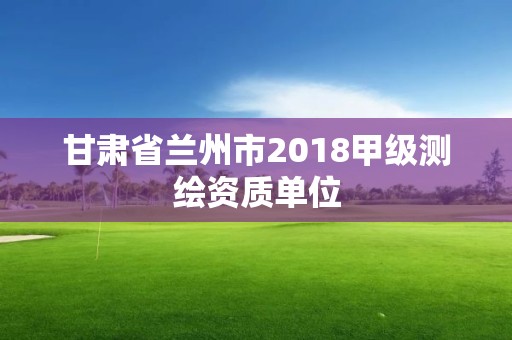 甘肃省兰州市2018甲级测绘资质单位