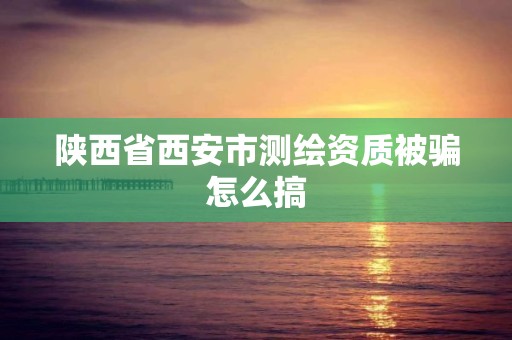 陕西省西安市测绘资质被骗怎么搞