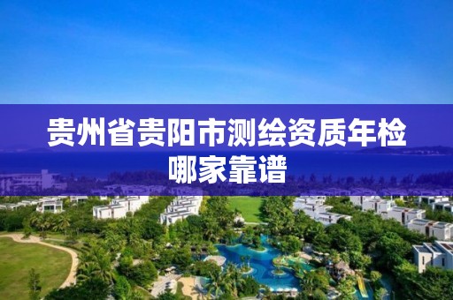 贵州省贵阳市测绘资质年检哪家靠谱