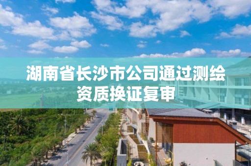 湖南省长沙市公司通过测绘资质换证复审