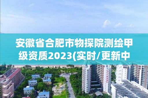 安徽省合肥市物探院测绘甲级资质2023(实时/更新中)