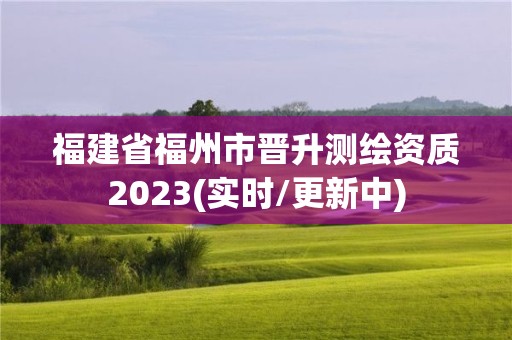 福建省福州市晋升测绘资质2023(实时/更新中)