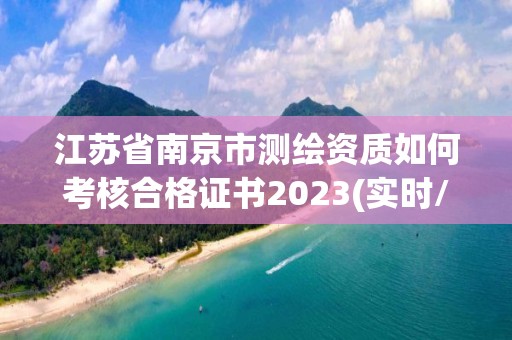 江苏省南京市测绘资质如何考核合格证书2023(实时/更新中)