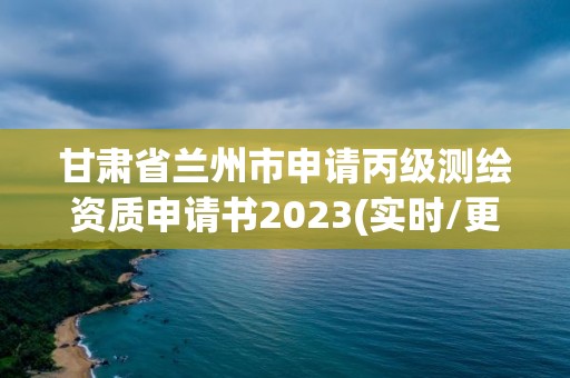 甘肃省兰州市申请丙级测绘资质申请书2023(实时/更新中)