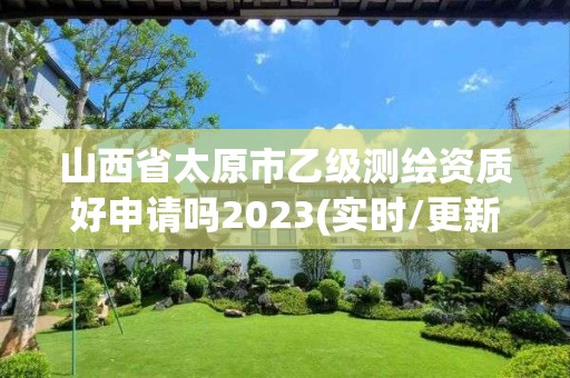 山西省太原市乙级测绘资质好申请吗2023(实时/更新中)