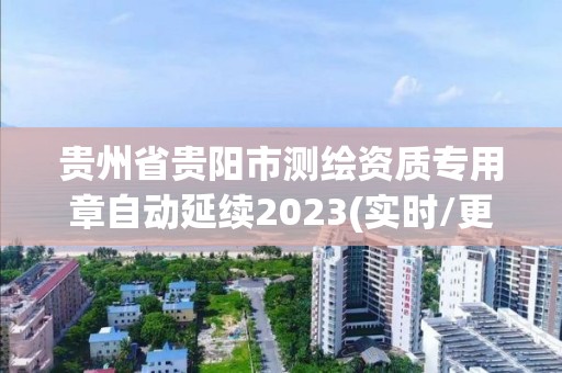 贵州省贵阳市测绘资质专用章自动延续2023(实时/更新中)