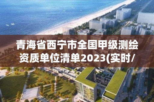 青海省西宁市全国甲级测绘资质单位清单2023(实时/更新中)