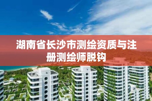 湖南省长沙市测绘资质与注册测绘师脱钩