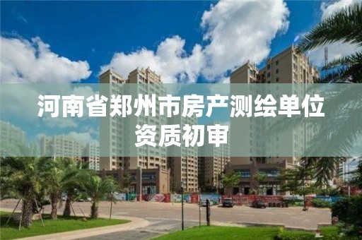 河南省郑州市房产测绘单位资质初审